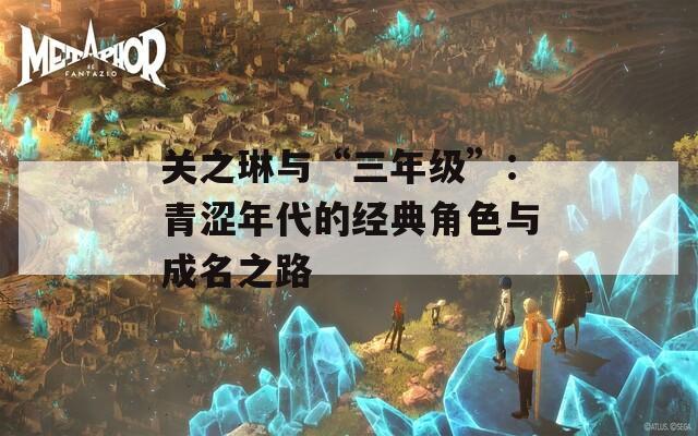 关之琳是否参演过三年级？揭秘其早期学生角色与影视作品