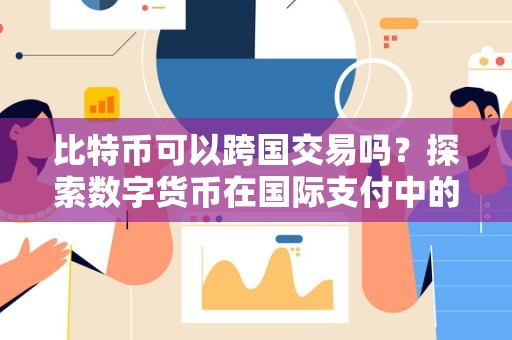 比特币跨国交易优势解析：去中心化、无国界限制及其在全球经济中的应用与挑战